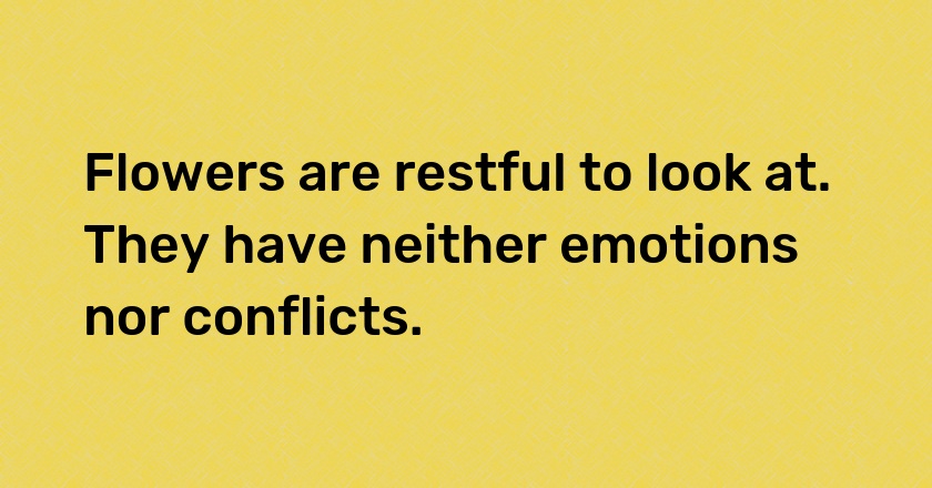 Flowers are restful to look at. They have neither emotions nor conflicts.