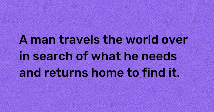 A man travels the world over in search of what he needs and returns home to find it.