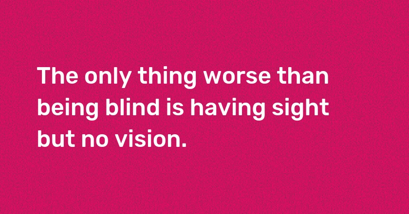 The only thing worse than being blind is having sight but no vision.