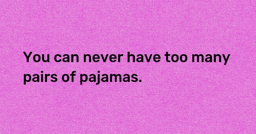 You can never have too many pairs of pajamas.