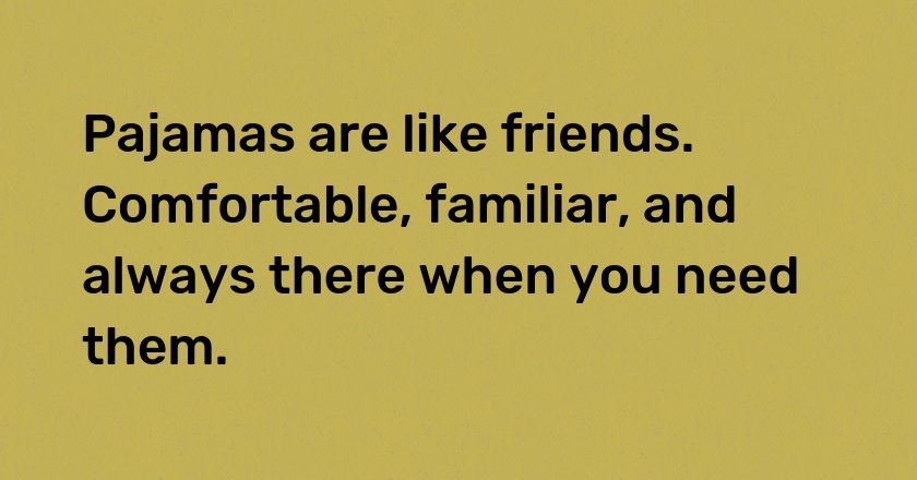 Pajamas are like friends. Comfortable, familiar, and always there when you need them.