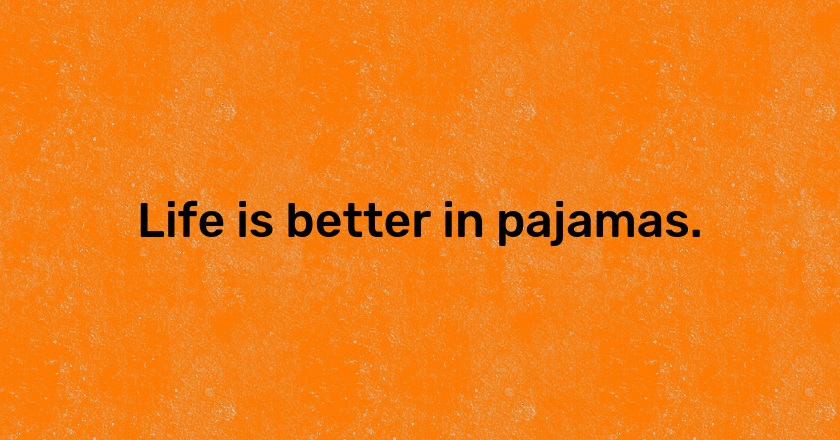 Life is better in pajamas.