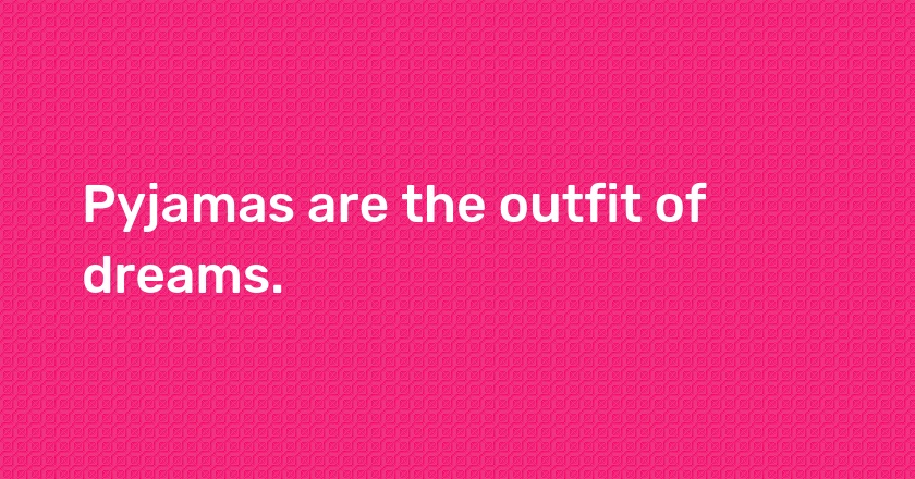 Pyjamas are the outfit of dreams.