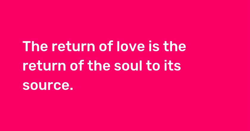 The return of love is the return of the soul to its source.