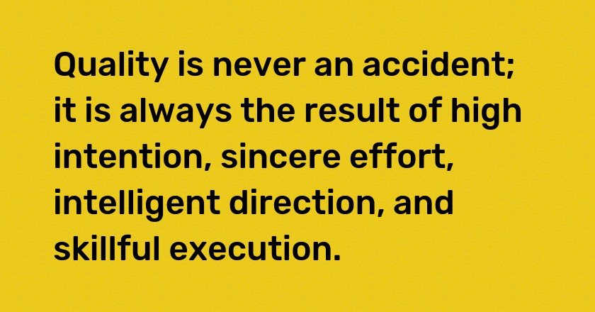 Quality is never an accident; it is always the result of high intention, sincere effort, intelligent direction, and skillful execution.