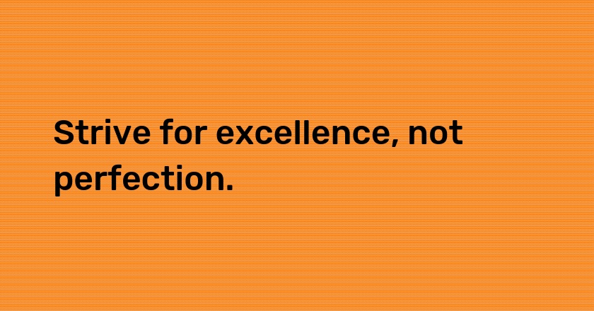 Strive for excellence, not perfection.