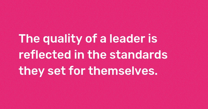 The quality of a leader is reflected in the standards they set for themselves.