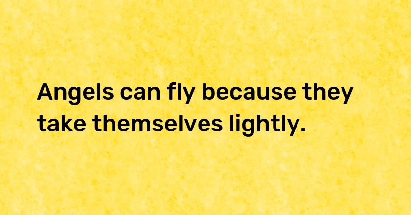 Angels can fly because they take themselves lightly.