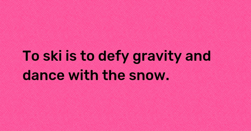 To ski is to defy gravity and dance with the snow.