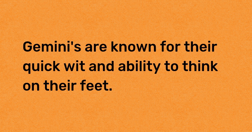 Gemini's are known for their quick wit and ability to think on their feet.