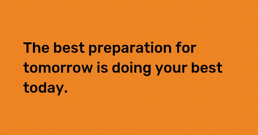 The best preparation for tomorrow is doing your best today.