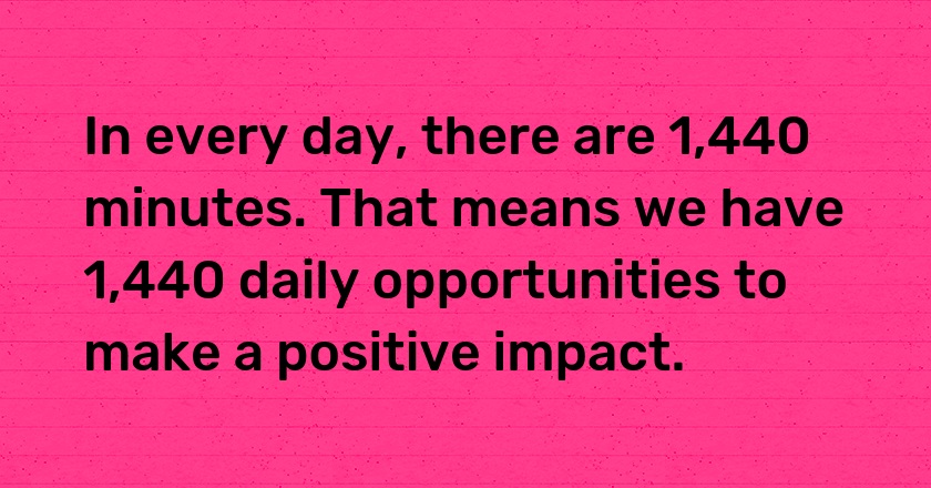 In every day, there are 1,440 minutes. That means we have 1,440 daily opportunities to make a positive impact.