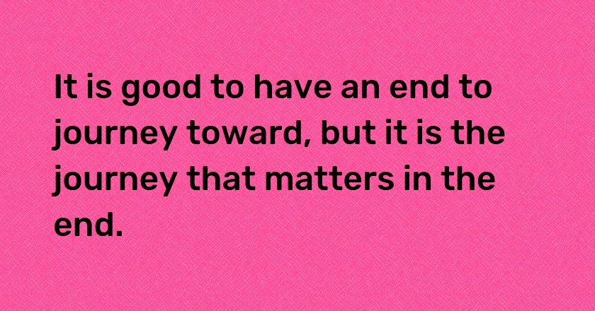 It is good to have an end to journey toward, but it is the journey that matters in the end.