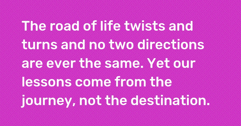 The road of life twists and turns and no two directions are ever the same. Yet our lessons come from the journey, not the destination.