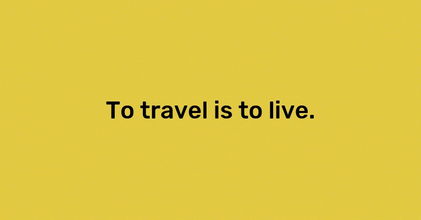 To travel is to live.