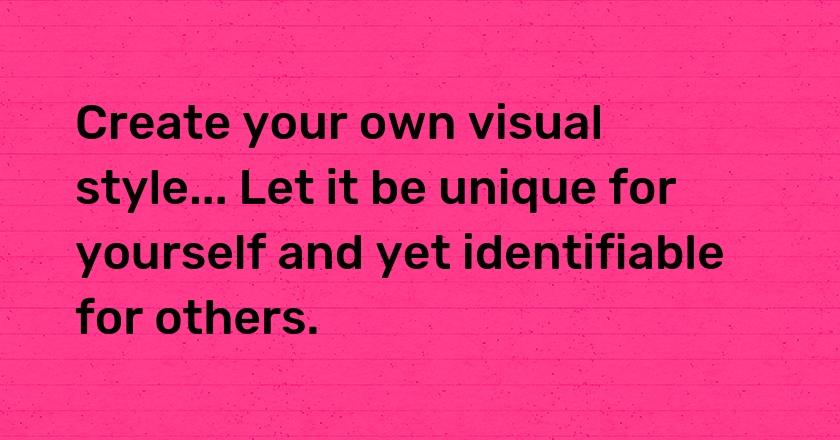 Create your own visual style... Let it be unique for yourself and yet identifiable for others.