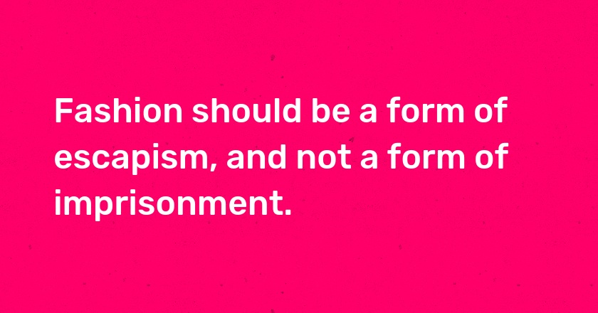 Fashion should be a form of escapism, and not a form of imprisonment.