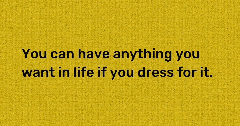 You can have anything you want in life if you dress for it.