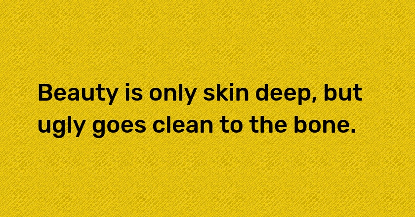 Beauty is only skin deep, but ugly goes clean to the bone.