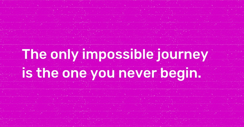 The only impossible journey is the one you never begin.