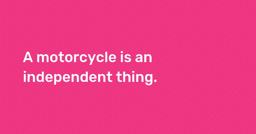 A motorcycle is an independent thing.