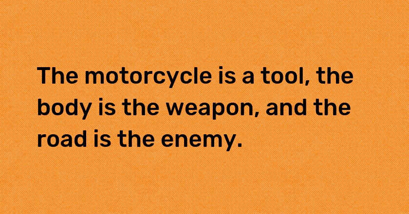 The motorcycle is a tool, the body is the weapon, and the road is the enemy.