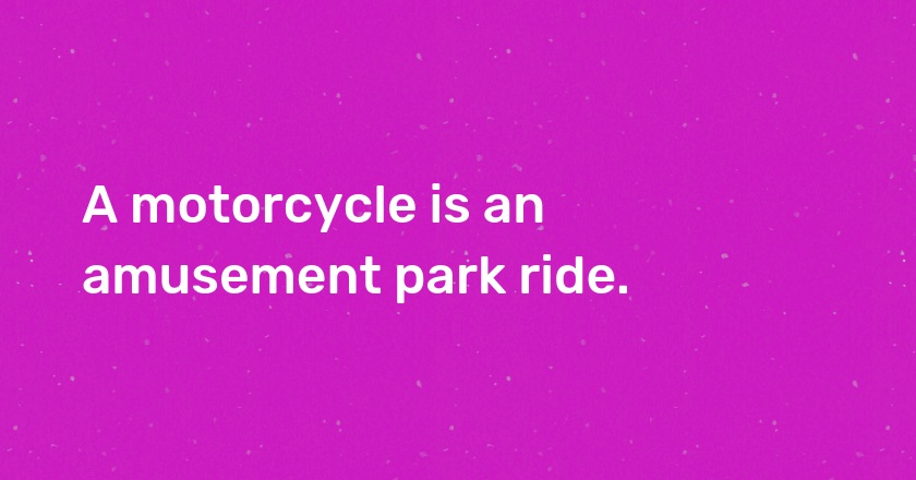 A motorcycle is an amusement park ride.