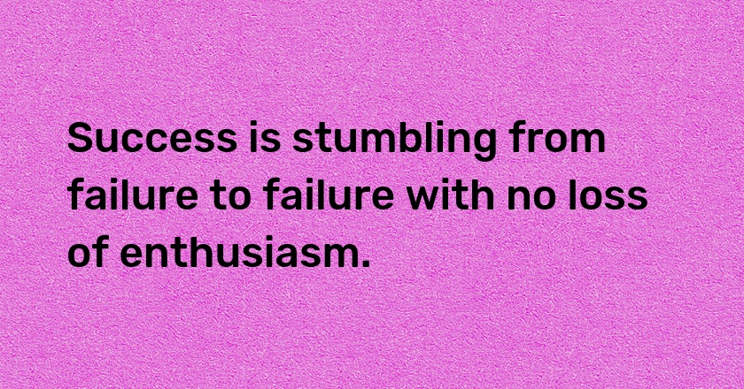 Success is stumbling from failure to failure with no loss of enthusiasm.