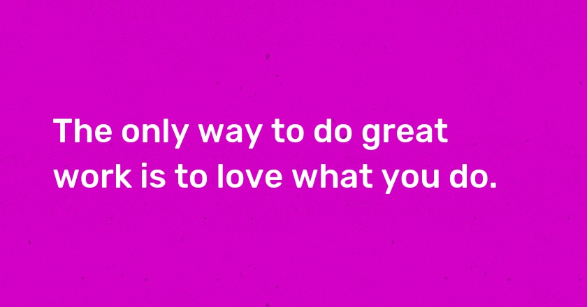 The only way to do great work is to love what you do.