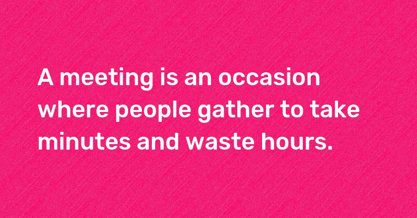 A meeting is an occasion where people gather to take minutes and waste hours.