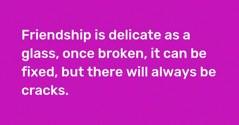 Friendship is delicate as a glass, once broken, it can be fixed, but there will always be cracks.