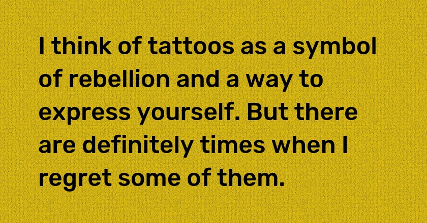 I think of tattoos as a symbol of rebellion and a way to express yourself. But there are definitely times when I regret some of them.