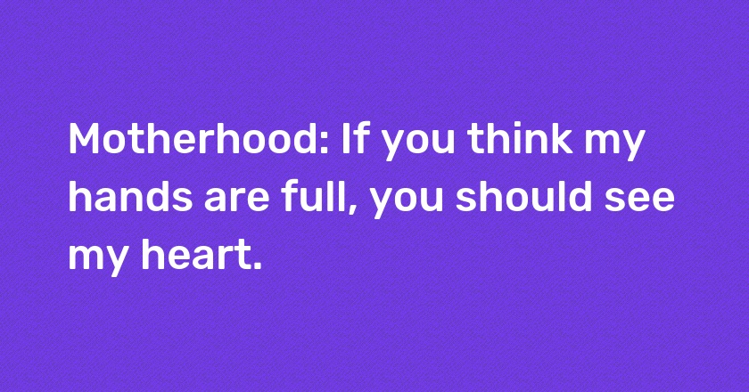 Motherhood: If you think my hands are full, you should see my heart.