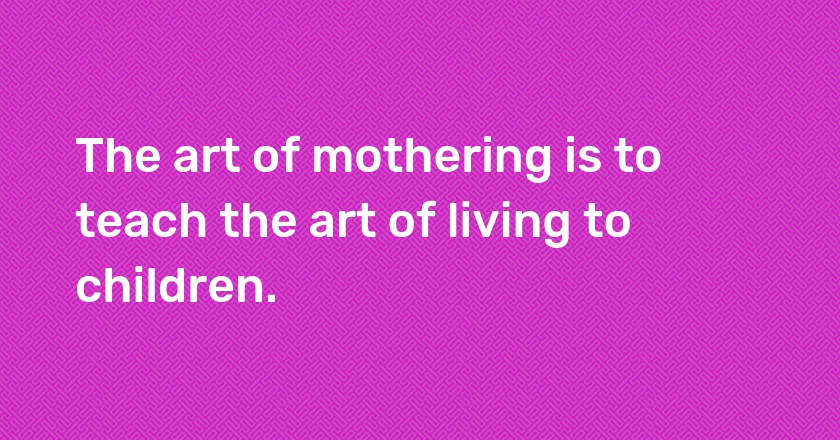 The art of mothering is to teach the art of living to children.