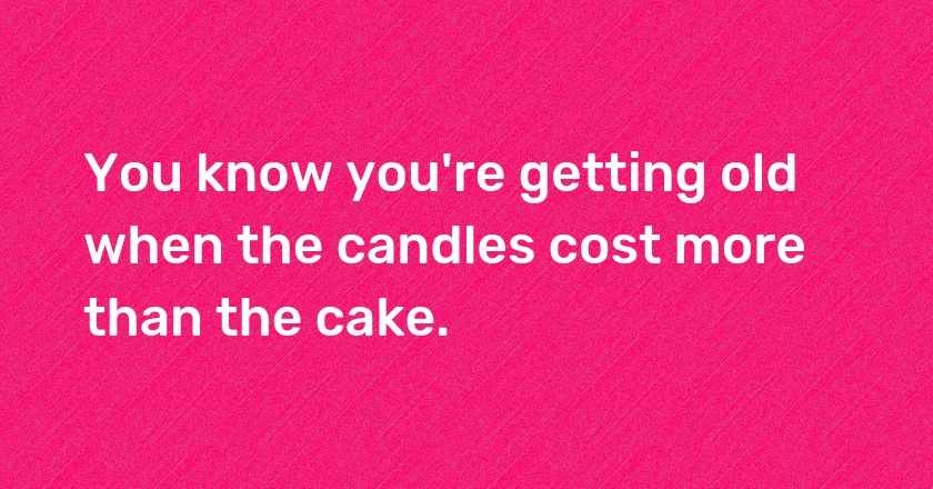 You know you're getting old when the candles cost more than the cake.