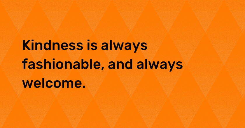 Kindness is always fashionable, and always welcome.