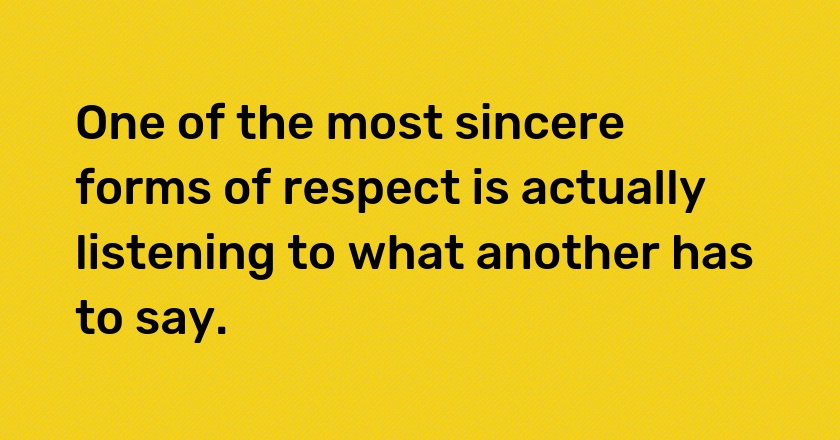 One of the most sincere forms of respect is actually listening to what another has to say.