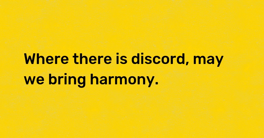 Where there is discord, may we bring harmony.