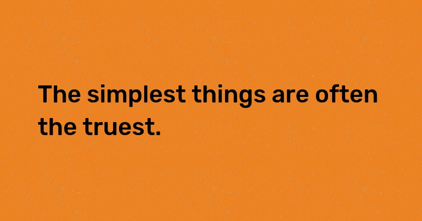 The simplest things are often the truest.