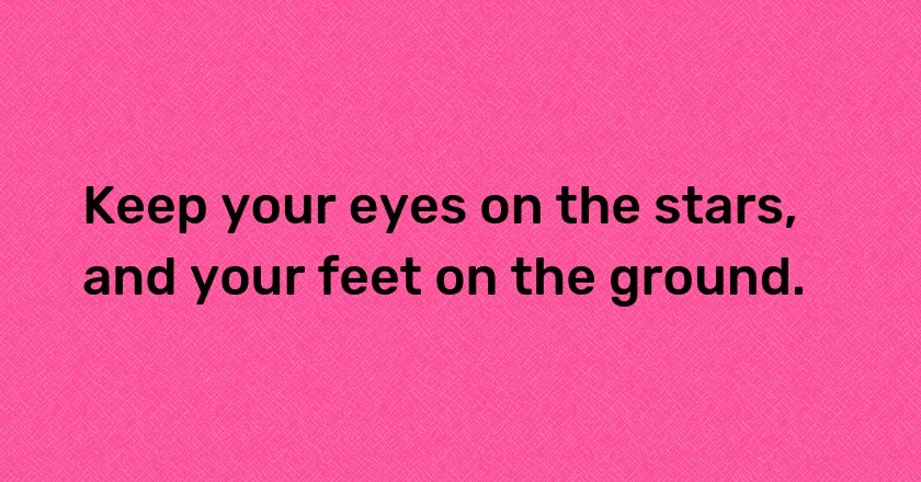 Keep your eyes on the stars, and your feet on the ground.