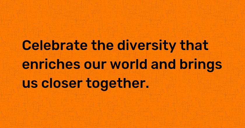 Celebrate the diversity that enriches our world and brings us closer together.