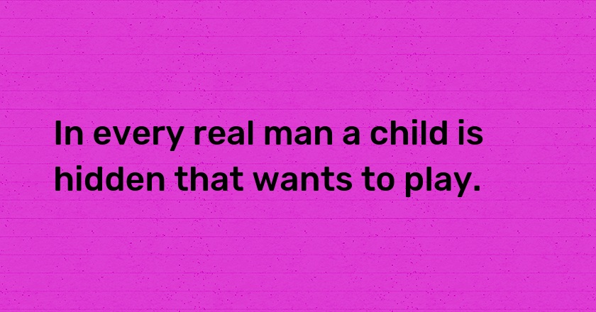 In every real man a child is hidden that wants to play.