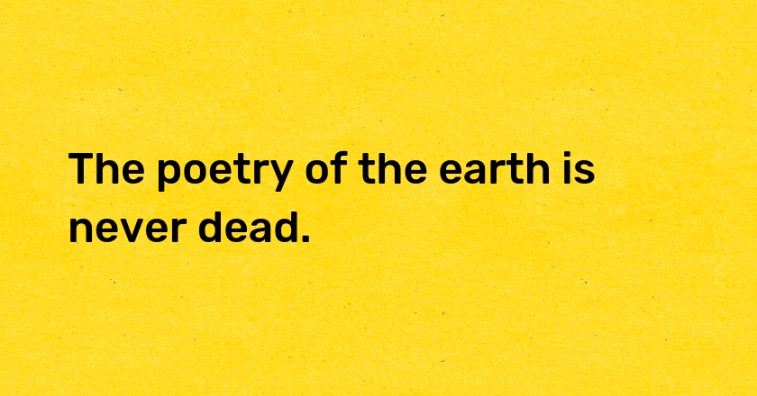 The poetry of the earth is never dead.