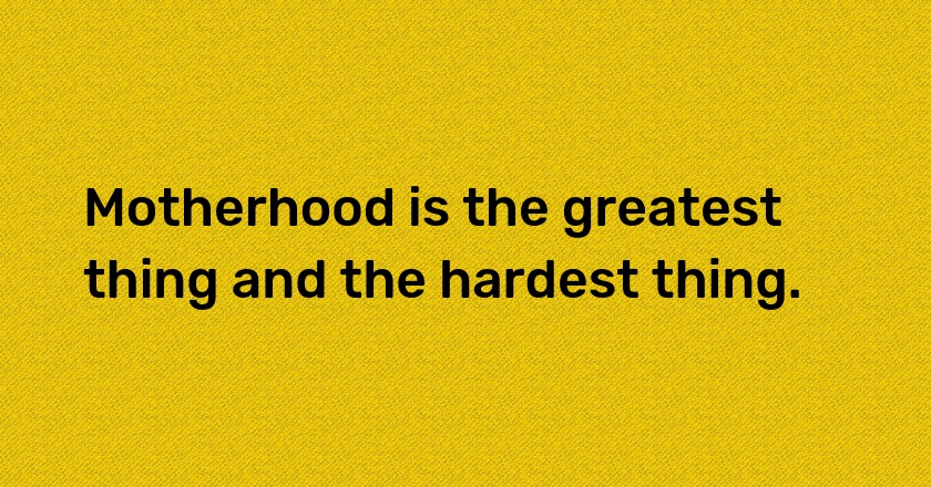 Motherhood is the greatest thing and the hardest thing.