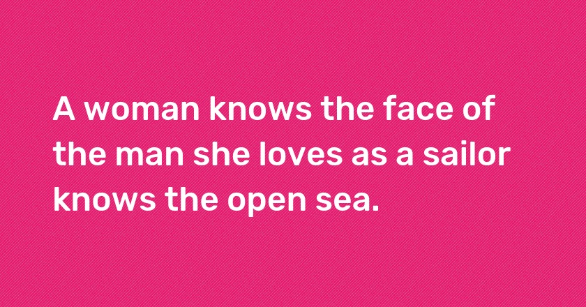 A woman knows the face of the man she loves as a sailor knows the open sea.