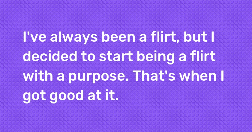 I've always been a flirt, but I decided to start being a flirt with a purpose. That's when I got good at it.