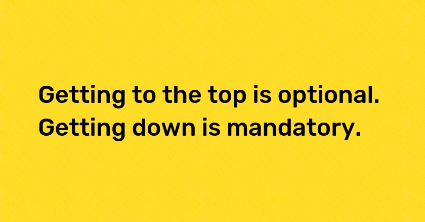 Getting to the top is optional. Getting down is mandatory.