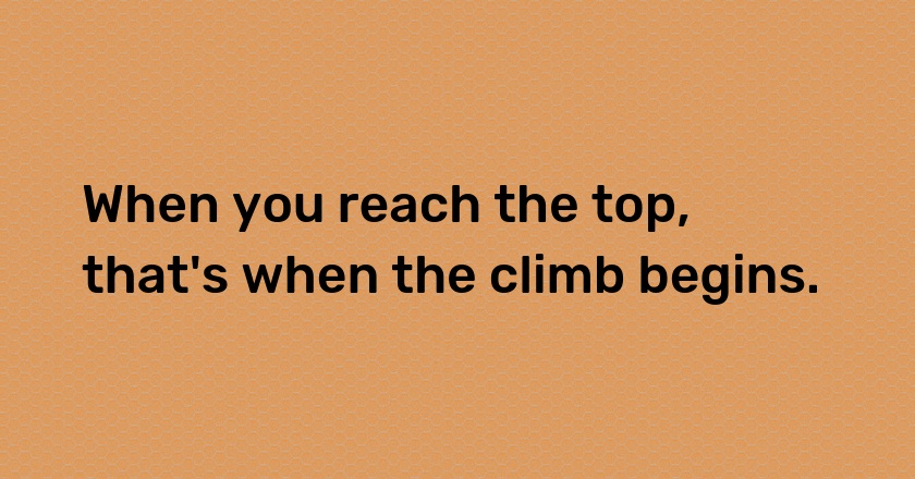 When you reach the top, that's when the climb begins.