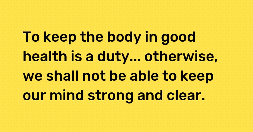 To keep the body in good health is a duty... otherwise, we shall not be able to keep our mind strong and clear.