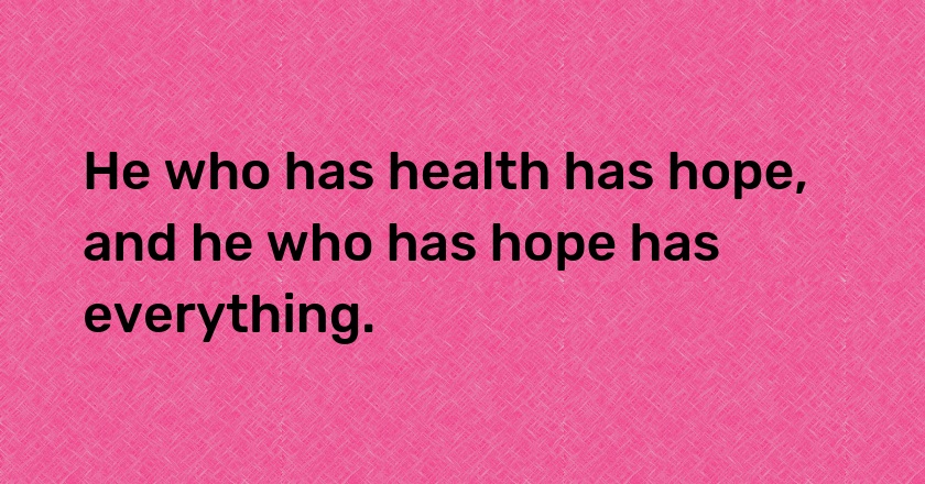 He who has health has hope, and he who has hope has everything.